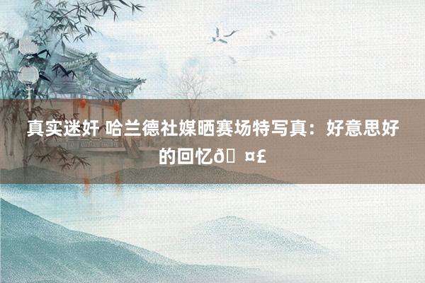 真实迷奸 哈兰德社媒晒赛场特写真：好意思好的回忆?