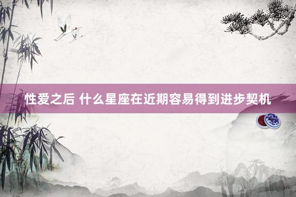 性爱之后 什么星座在近期容易得到进步契机