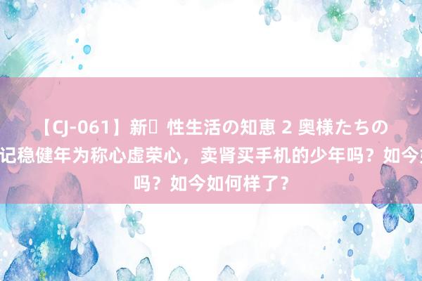 【CJ-061】新・性生活の知恵 2 奥様たちの性体験 还记稳健年为称心虚荣心，卖肾买手机的少年吗？如今如何样了？