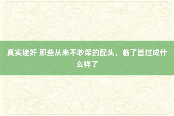真实迷奸 那些从来不吵架的配头，临了皆过成什么样了