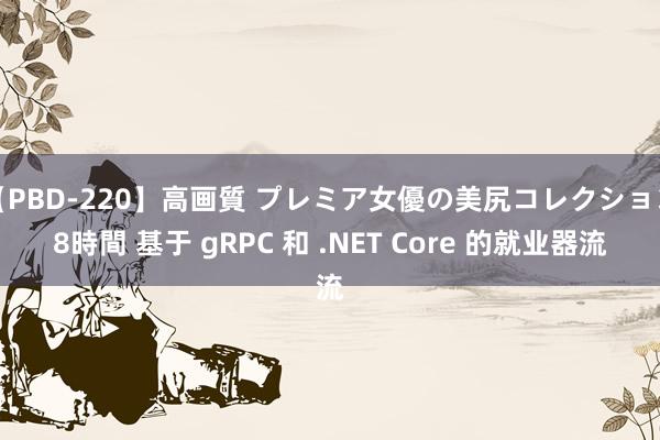 【PBD-220】高画質 プレミア女優の美尻コレクション8時間 基于 gRPC 和 .NET Core 的就业器流