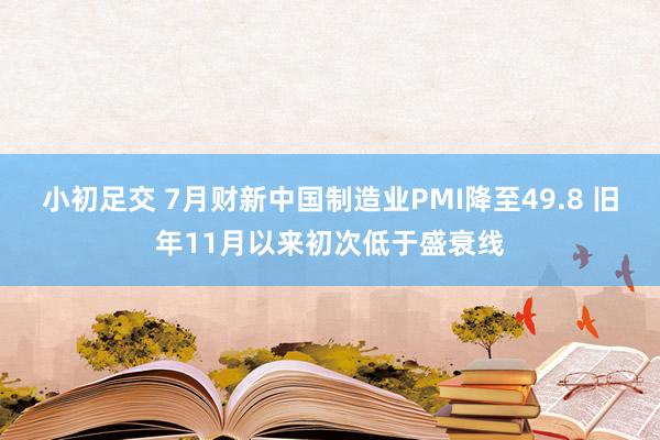 小初足交 7月财新中国制造业PMI降至49.8 旧年11月以来初次低于盛衰线