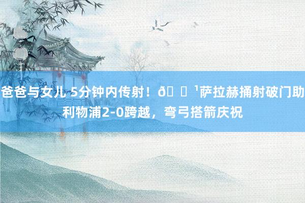 爸爸与女儿 5分钟内传射！?萨拉赫捅射破门助利物浦2-0跨越，弯弓搭箭庆祝