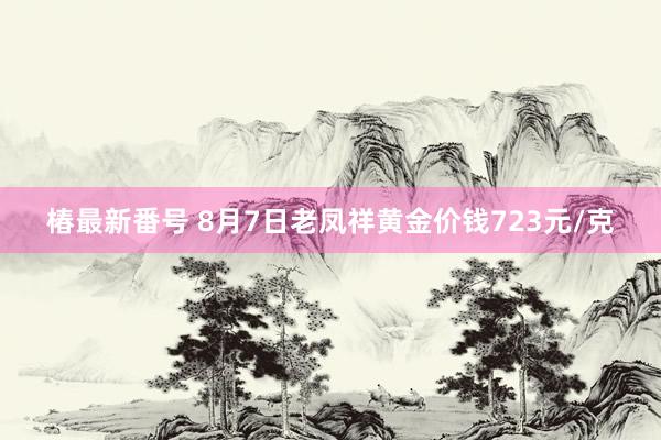 椿最新番号 8月7日老凤祥黄金价钱723元/克