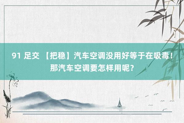 91 足交 【把稳】汽车空调没用好等于在吸毒！那汽车空调要怎样用呢？