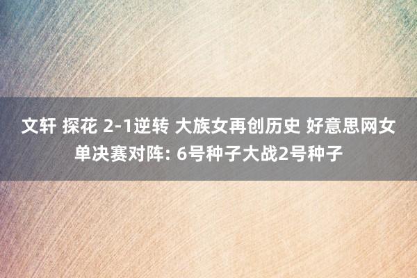 文轩 探花 2-1逆转 大族女再创历史 好意思网女单决赛对阵: 6号种子大战2号种子