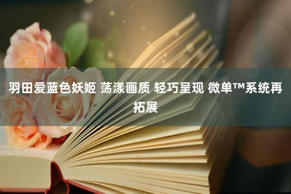 羽田爱蓝色妖姬 荡漾画质 轻巧呈现 微单™系统再拓展