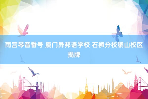 雨宫琴音番号 厦门异邦语学校 石狮分校鹏山校区揭牌