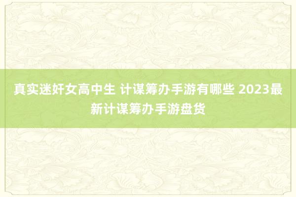 真实迷奸女高中生 计谋筹办手游有哪些 2023最新计谋筹办手游盘货