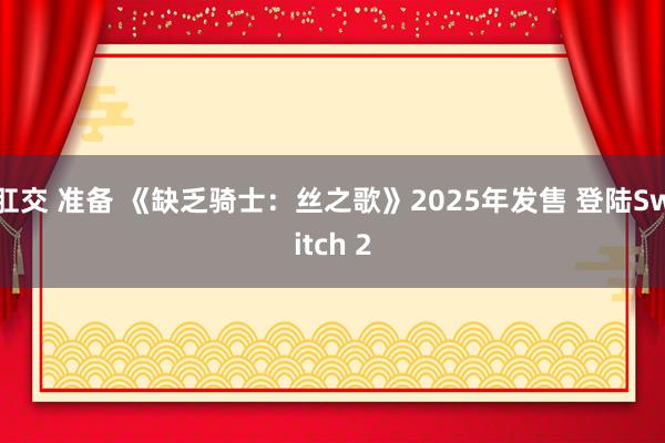 肛交 准备 《缺乏骑士：丝之歌》2025年发售 登陆Switch 2