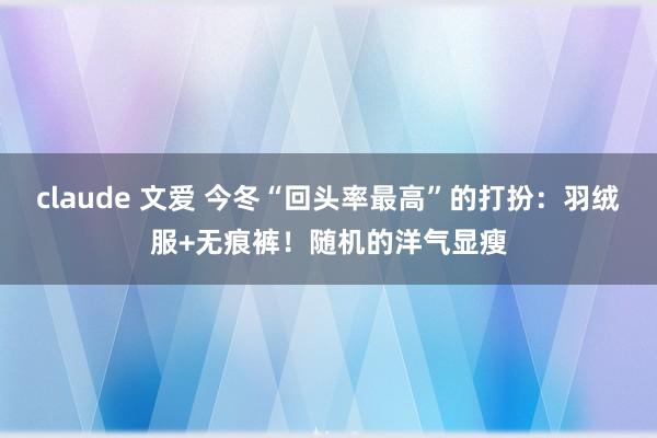 claude 文爱 今冬“回头率最高”的打扮：羽绒服+无痕裤！随机的洋气显瘦