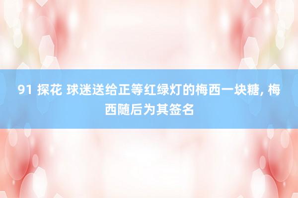 91 探花 球迷送给正等红绿灯的梅西一块糖， 梅西随后为其签名