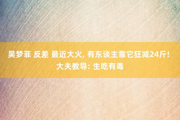 吴梦菲 反差 最近大火， 有东谈主靠它狂减24斤! 大夫教导: 生吃有毒
