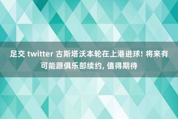 足交 twitter 古斯塔沃本轮在上港进球! 将来有可能跟俱乐部续约， 值得期待
