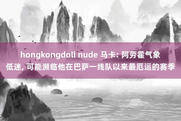 hongkongdoll nude 马卡: 阿劳霍气象低迷， 可能濒临他在巴萨一线队以来最厄运的赛季