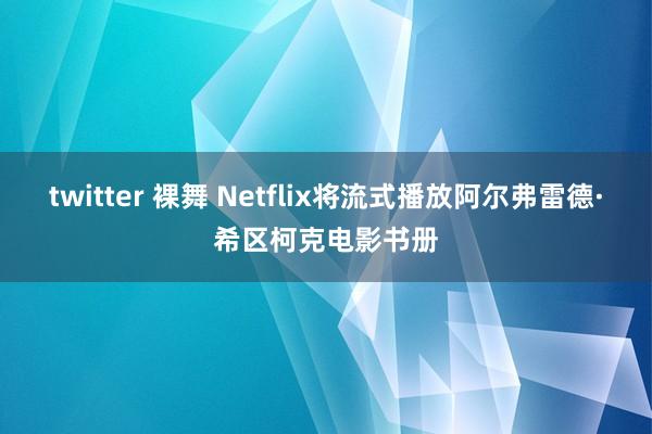 twitter 裸舞 Netflix将流式播放阿尔弗雷德·希区柯克电影书册