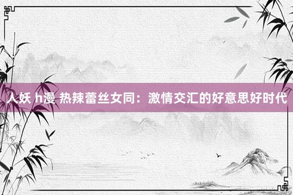 人妖 h漫 热辣蕾丝女同：激情交汇的好意思好时代