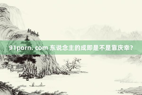 91porn. com 东说念主的成即是不是靠庆幸？