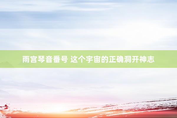 雨宫琴音番号 这个宇宙的正确洞开神志