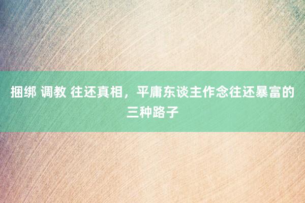 捆绑 调教 往还真相，平庸东谈主作念往还暴富的三种路子