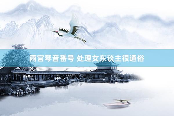 雨宫琴音番号 处理女东谈主很通俗