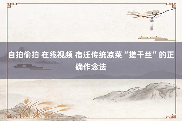 自拍偷拍 在线视频 宿迁传统凉菜“搓干丝”的正确作念法