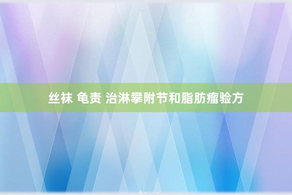 丝袜 龟责 治淋攀附节和脂肪瘤验方