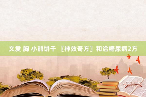 文爱 胸 小熊饼干 〖神效奇方〗和洽糖尿病2方