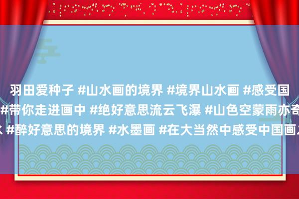 羽田爱种子 #山水画的境界 #境界山水画 #感受国画的境界 #中国水墨画 #带你走进画中 #绝好意思流云飞瀑 #山色空蒙雨亦奇 #山水 #醉好意思的境界 #水墨画 #在大当然中感受中国画之好意思 #写意山水 #寄情于山...