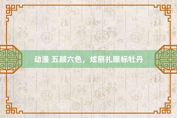 动漫 五颜六色，炫丽扎眼标牡丹